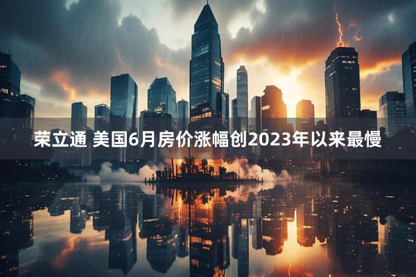荣立通 美国6月房价涨幅创2023年以来最慢