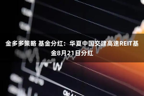金多多策略 基金分红：华夏中国交建高速REIT基金8月21日分红