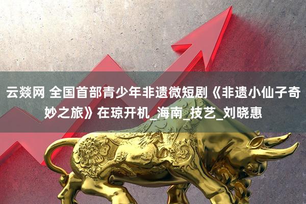 云燚网 全国首部青少年非遗微短剧《非遗小仙子奇妙之旅》在琼开机_海南_技艺_刘晓惠