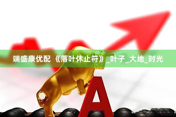 端盛康优配 《落叶休止符》_叶子_大地_时光