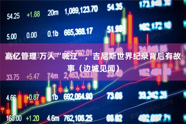 高亿管理 万人“喊江”，吉尼斯世界纪录背后有故事（边城见闻）