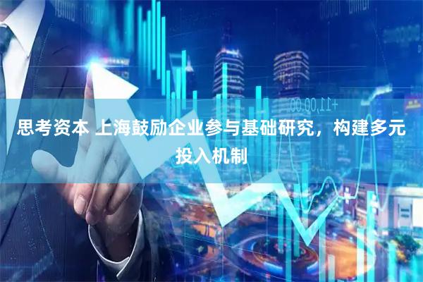 思考资本 上海鼓励企业参与基础研究，构建多元投入机制