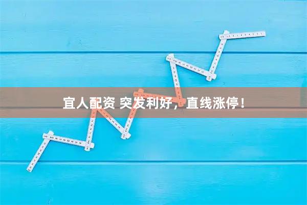 宜人配资 突发利好，直线涨停！