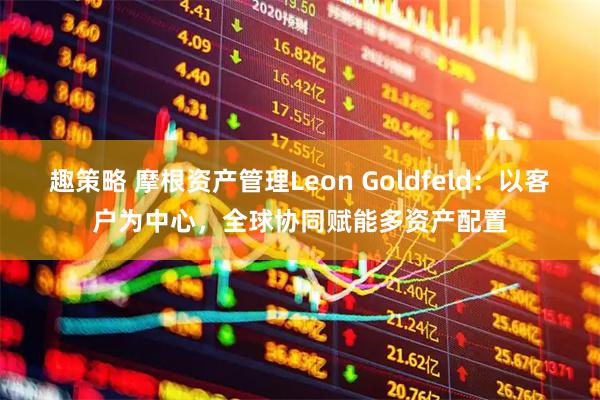 趣策略 摩根资产管理Leon Goldfeld：以客户为中心，全球协同赋能多资产配置