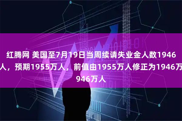 红腾网 美国至7月19日当周续请失业金人数1946万人，预期1955万人，前值由1955万人修正为1946万人