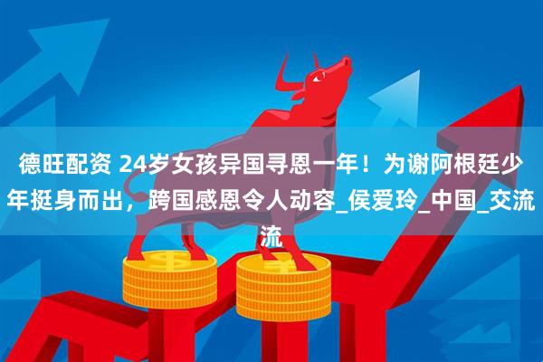 德旺配资 24岁女孩异国寻恩一年！为谢阿根廷少年挺身而出，跨国感恩令人动容_侯爱玲_中国_交流