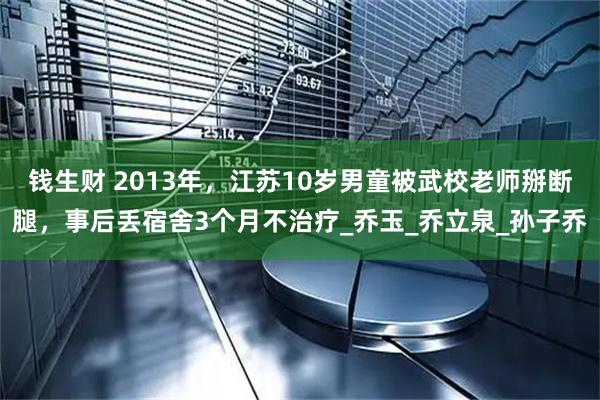 钱生财 2013年，江苏10岁男童被武校老师掰断腿，事后丢宿舍3个月不治疗_乔玉_乔立泉_孙子乔