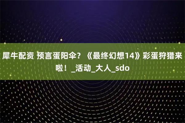 犀牛配资 预言蛋阳伞？《最终幻想14》彩蛋狩猎来啦！_活动_大人_sdo