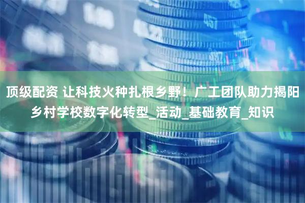 顶级配资 让科技火种扎根乡野！广工团队助力揭阳乡村学校数字化转型_活动_基础教育_知识