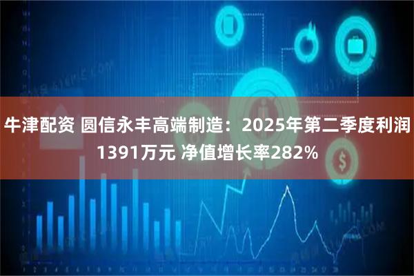 牛津配资 圆信永丰高端制造：2025年第二季度利润1391万元 净值增长率282%
