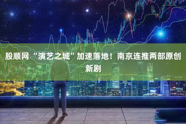 股顺网 “演艺之城”加速落地！南京连推两部原创新剧