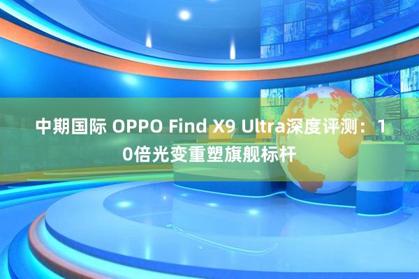 中期国际 OPPO Find X9 Ultra深度评测：10倍光变重塑旗舰标杆