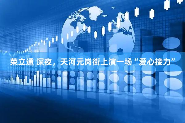 荣立通 深夜，天河元岗街上演一场“爱心接力”