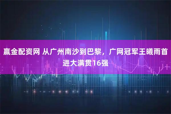 赢金配资网 从广州南沙到巴黎，广网冠军王曦雨首进大满贯16强