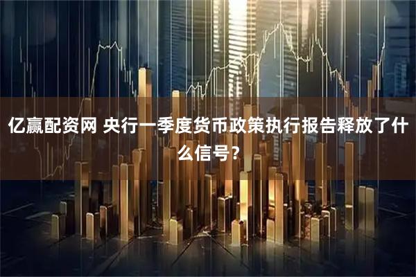 亿赢配资网 央行一季度货币政策执行报告释放了什么信号？