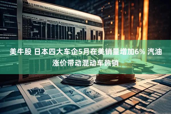 美牛股 日本四大车企5月在美销量增加6% 汽油涨价带动混动车热销