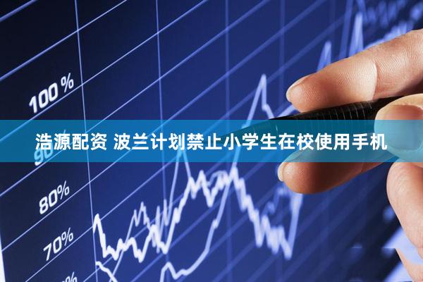 浩源配资 波兰计划禁止小学生在校使用手机