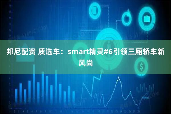 邦尼配资 质选车：smart精灵#6引领三厢轿车新风尚