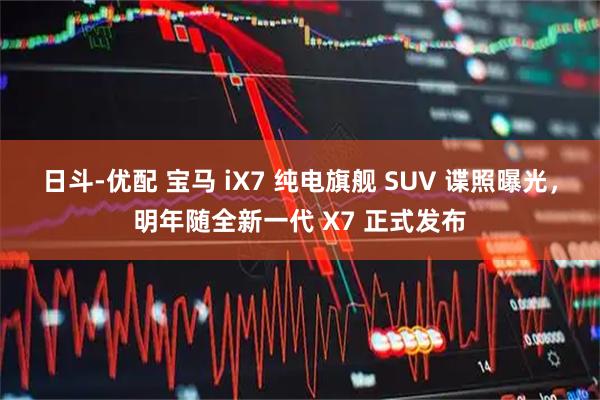 日斗-优配 宝马 iX7 纯电旗舰 SUV 谍照曝光，明年随全新一代 X7 正式发布