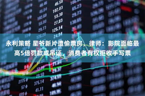 永利策略 星爷新片遭偷票房，律师：影院面临最高5倍罚款或吊证，消费者有权拒收手写票