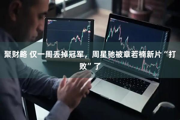 聚财略 仅一周丢掉冠军，周星驰被章若楠新片“打败”了