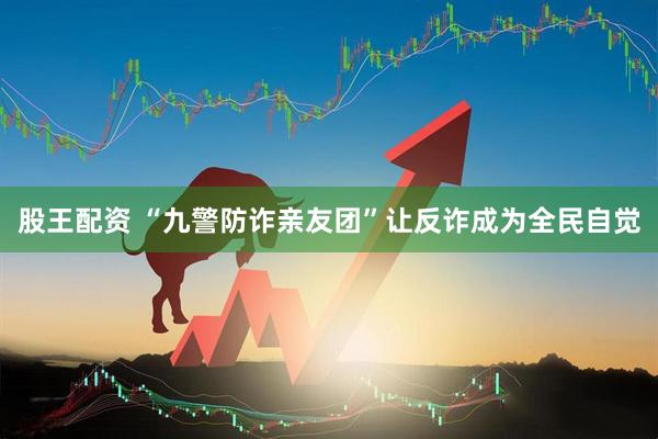 股王配资 “九警防诈亲友团”让反诈成为全民自觉